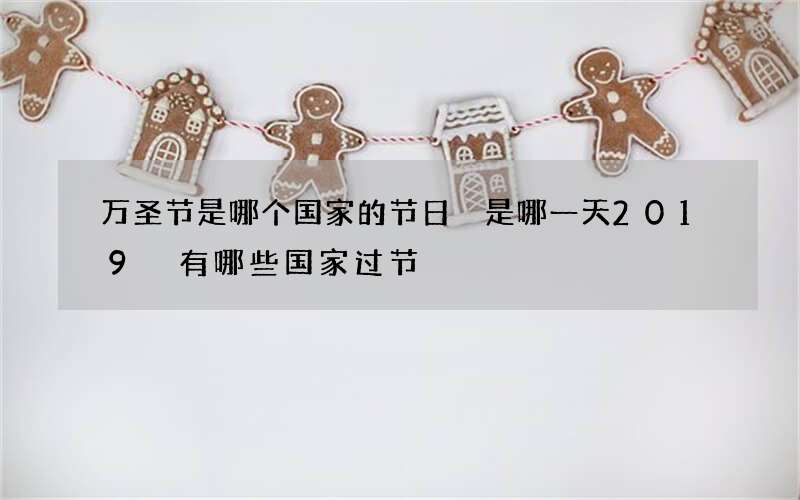 万圣节是哪个国家的节日 是哪一天2019 有哪些国家过节